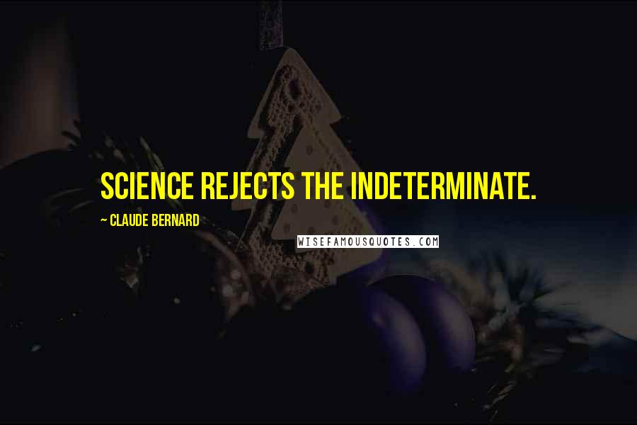 Claude Bernard Quotes: Science rejects the indeterminate.