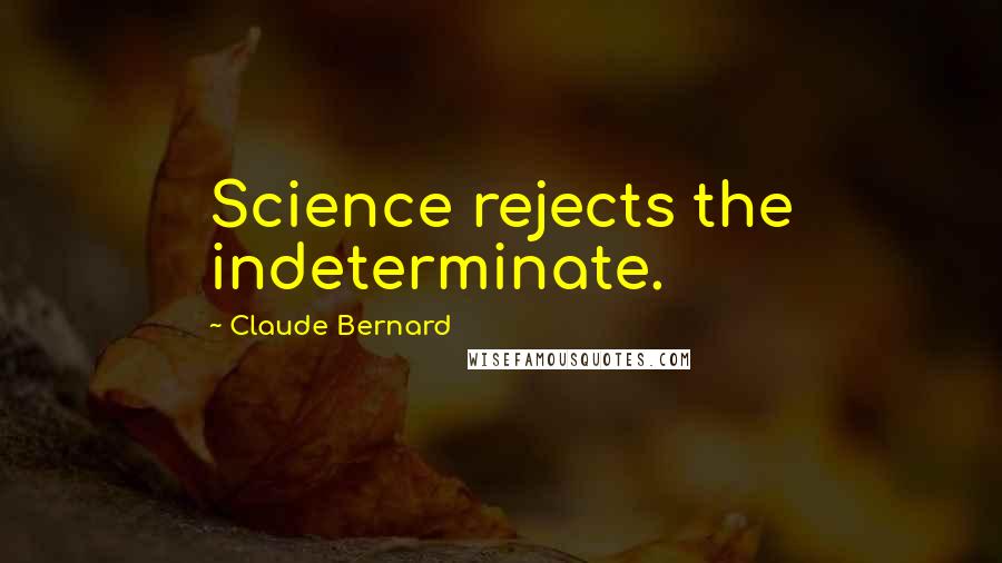 Claude Bernard Quotes: Science rejects the indeterminate.