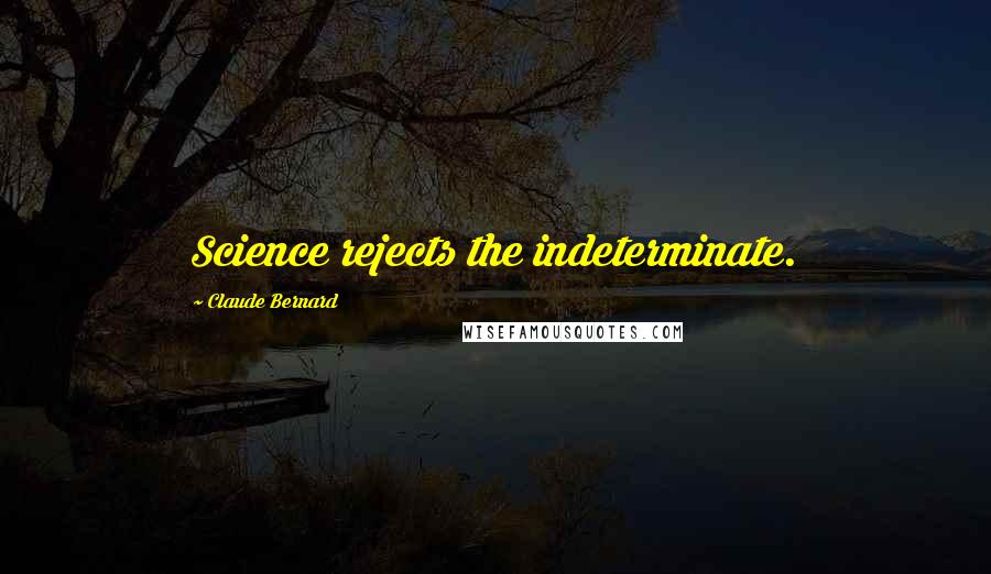 Claude Bernard Quotes: Science rejects the indeterminate.