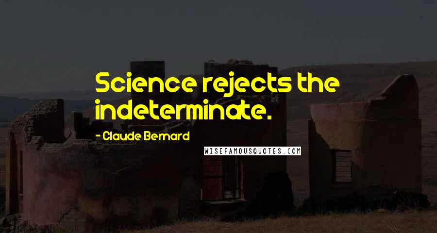 Claude Bernard Quotes: Science rejects the indeterminate.