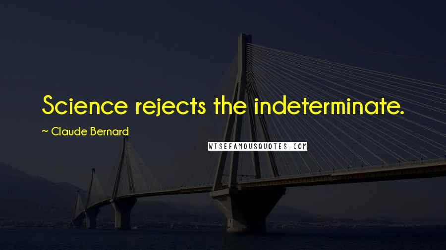 Claude Bernard Quotes: Science rejects the indeterminate.