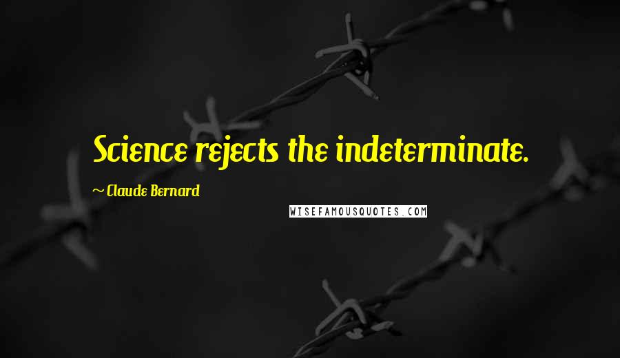 Claude Bernard Quotes: Science rejects the indeterminate.