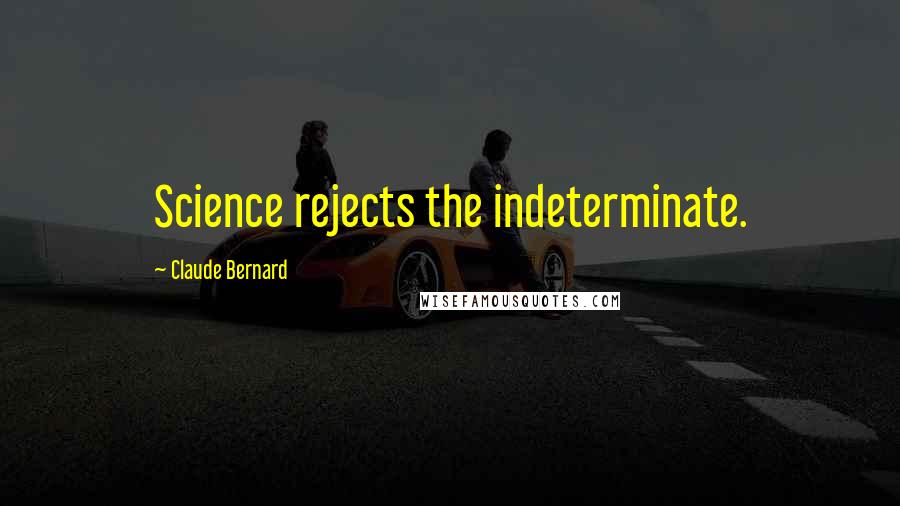 Claude Bernard Quotes: Science rejects the indeterminate.