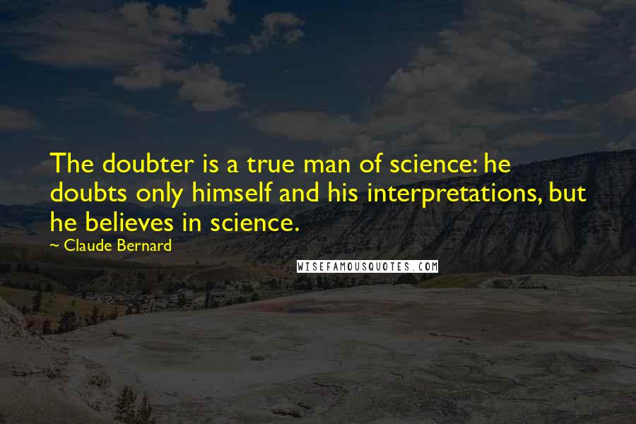 Claude Bernard Quotes: The doubter is a true man of science: he doubts only himself and his interpretations, but he believes in science.