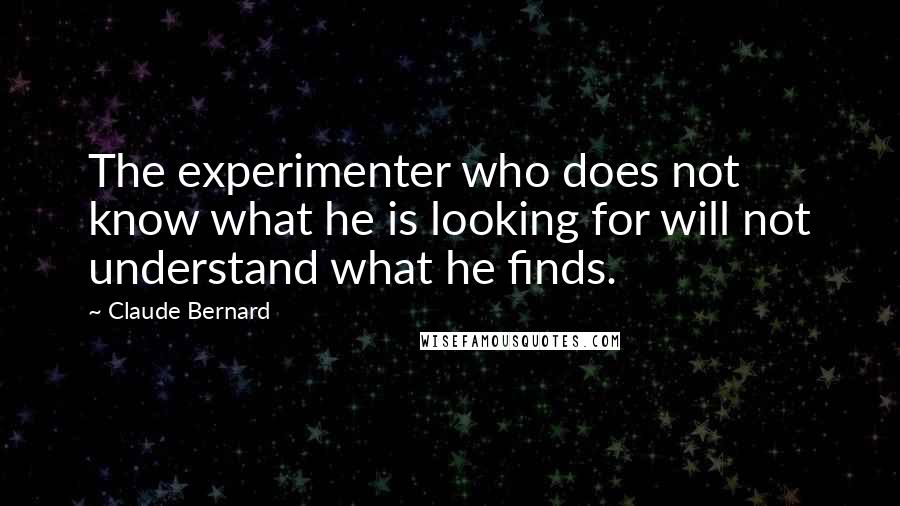 Claude Bernard Quotes: The experimenter who does not know what he is looking for will not understand what he finds.