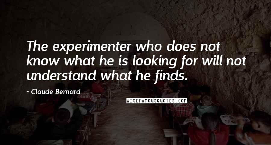 Claude Bernard Quotes: The experimenter who does not know what he is looking for will not understand what he finds.