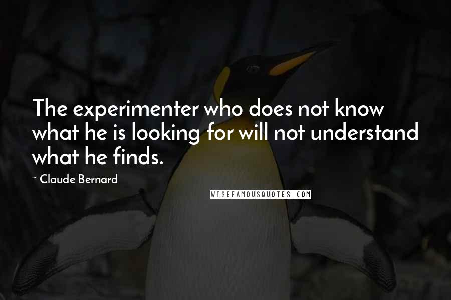 Claude Bernard Quotes: The experimenter who does not know what he is looking for will not understand what he finds.