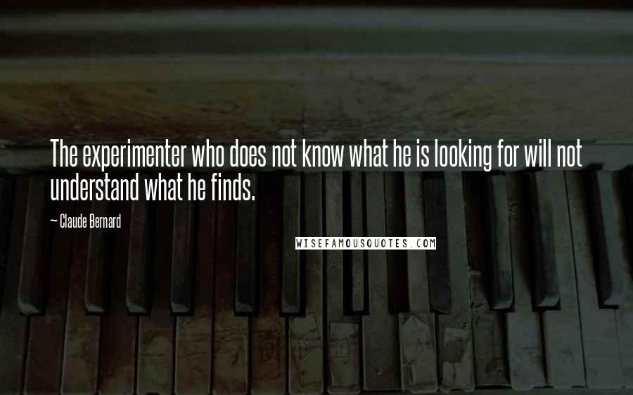 Claude Bernard Quotes: The experimenter who does not know what he is looking for will not understand what he finds.