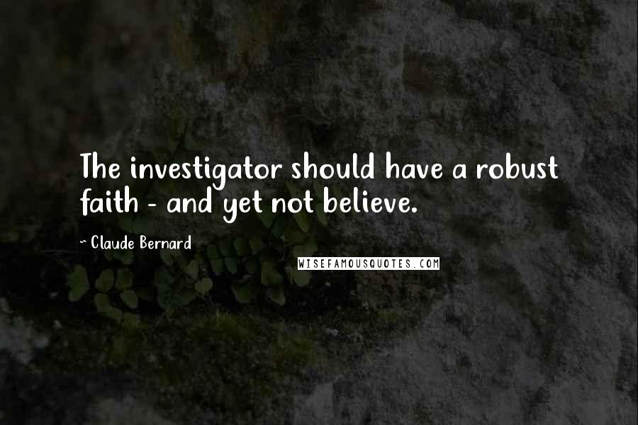 Claude Bernard Quotes: The investigator should have a robust faith - and yet not believe.