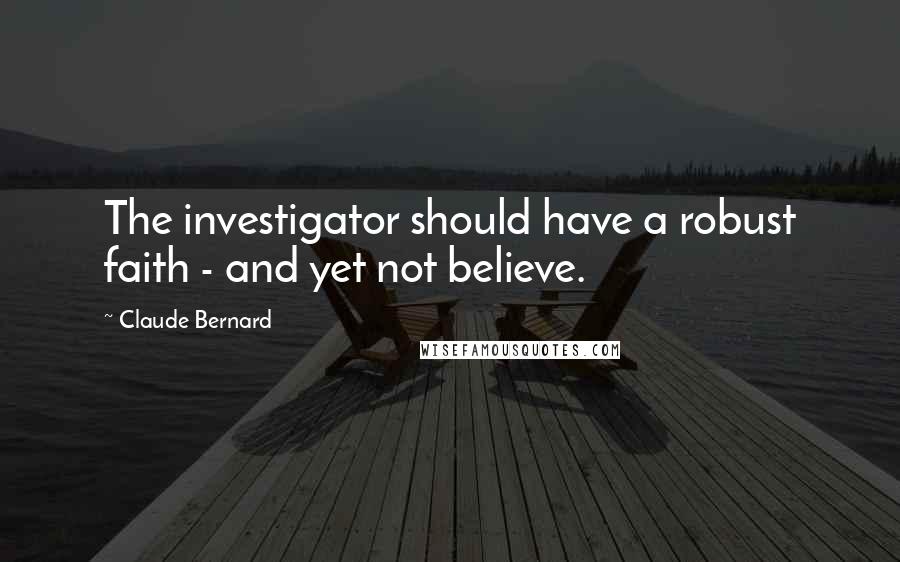 Claude Bernard Quotes: The investigator should have a robust faith - and yet not believe.