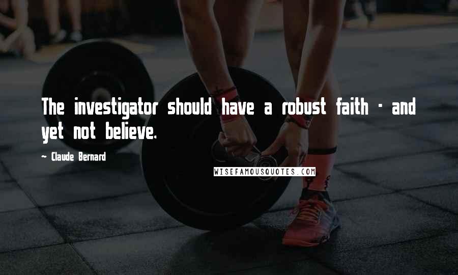 Claude Bernard Quotes: The investigator should have a robust faith - and yet not believe.