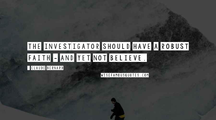 Claude Bernard Quotes: The investigator should have a robust faith - and yet not believe.