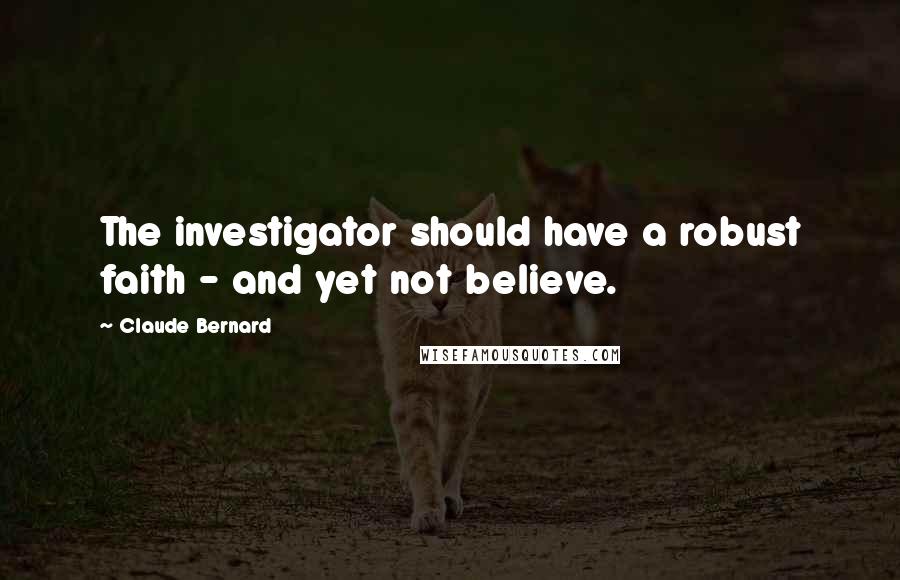 Claude Bernard Quotes: The investigator should have a robust faith - and yet not believe.