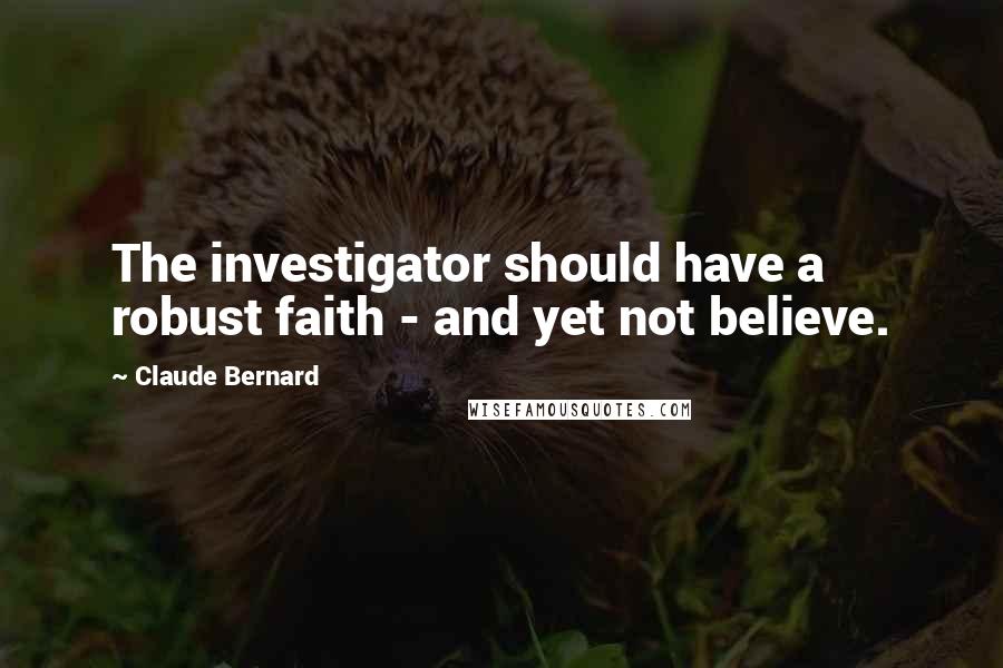 Claude Bernard Quotes: The investigator should have a robust faith - and yet not believe.