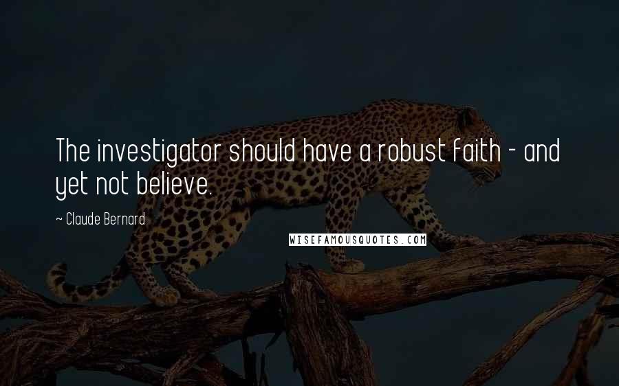 Claude Bernard Quotes: The investigator should have a robust faith - and yet not believe.