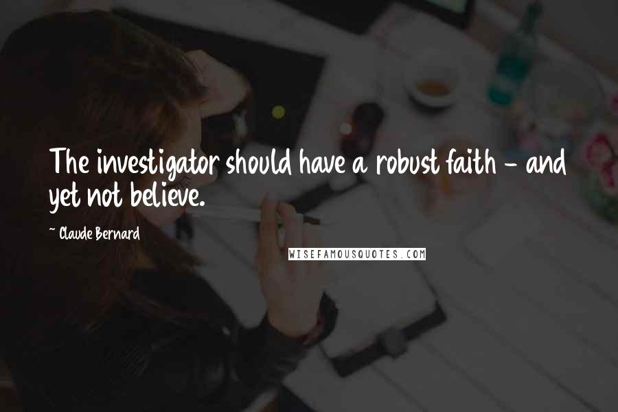 Claude Bernard Quotes: The investigator should have a robust faith - and yet not believe.