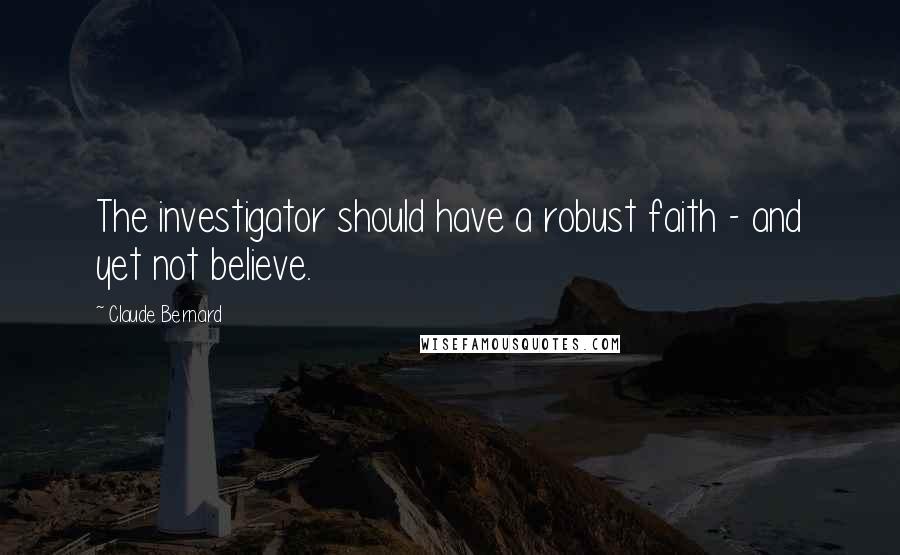 Claude Bernard Quotes: The investigator should have a robust faith - and yet not believe.