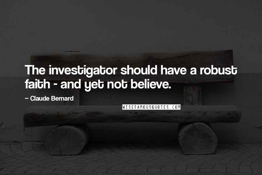 Claude Bernard Quotes: The investigator should have a robust faith - and yet not believe.