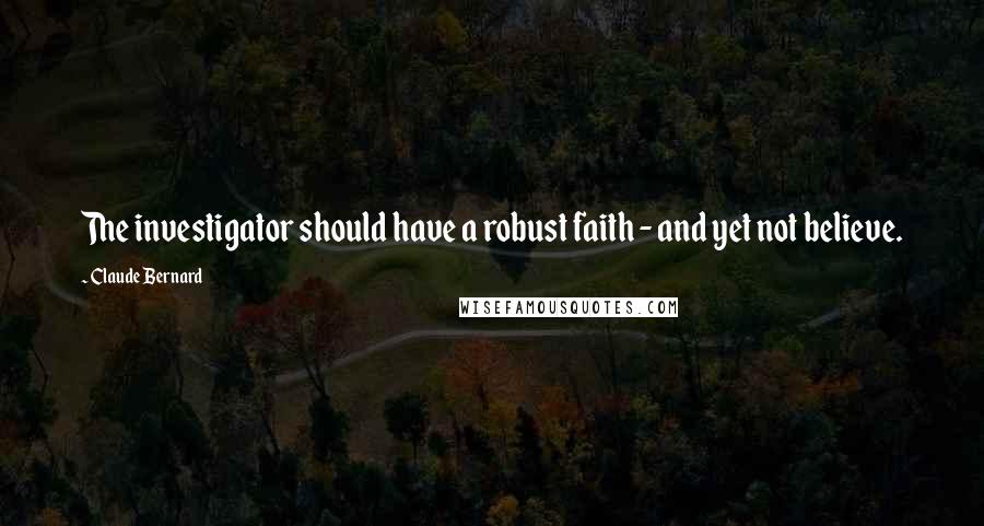 Claude Bernard Quotes: The investigator should have a robust faith - and yet not believe.