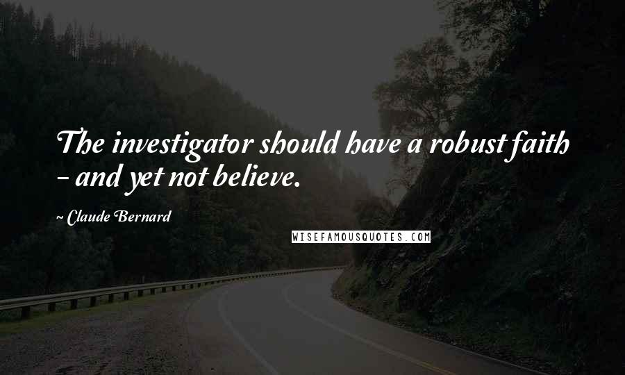 Claude Bernard Quotes: The investigator should have a robust faith - and yet not believe.