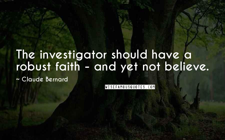 Claude Bernard Quotes: The investigator should have a robust faith - and yet not believe.