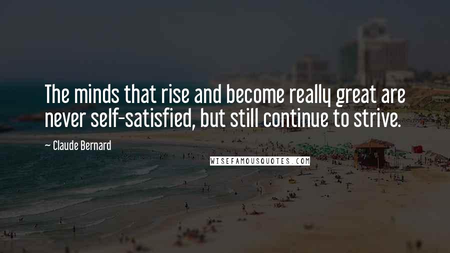 Claude Bernard Quotes: The minds that rise and become really great are never self-satisfied, but still continue to strive.