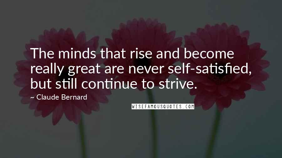 Claude Bernard Quotes: The minds that rise and become really great are never self-satisfied, but still continue to strive.