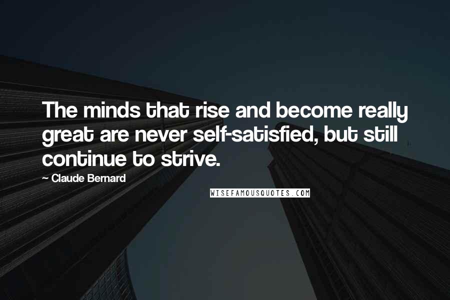 Claude Bernard Quotes: The minds that rise and become really great are never self-satisfied, but still continue to strive.