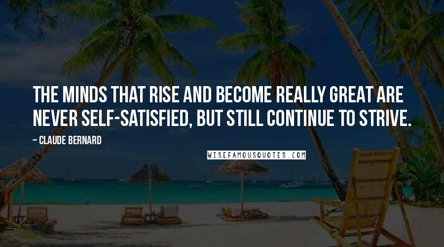 Claude Bernard Quotes: The minds that rise and become really great are never self-satisfied, but still continue to strive.