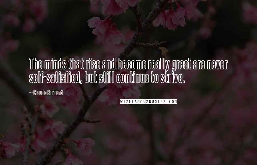 Claude Bernard Quotes: The minds that rise and become really great are never self-satisfied, but still continue to strive.