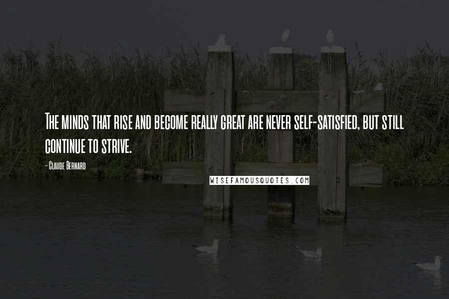 Claude Bernard Quotes: The minds that rise and become really great are never self-satisfied, but still continue to strive.