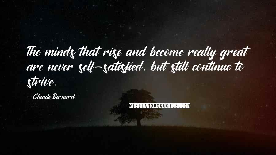 Claude Bernard Quotes: The minds that rise and become really great are never self-satisfied, but still continue to strive.