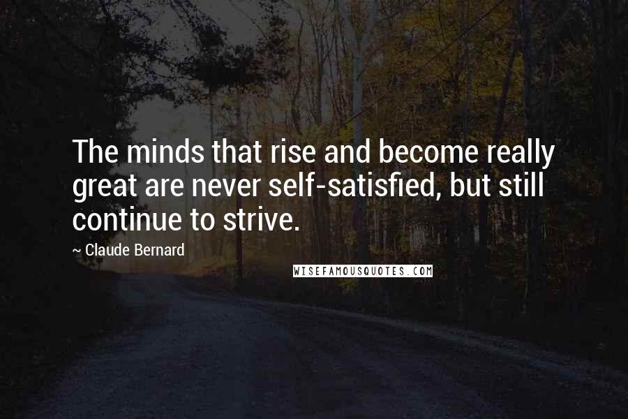 Claude Bernard Quotes: The minds that rise and become really great are never self-satisfied, but still continue to strive.