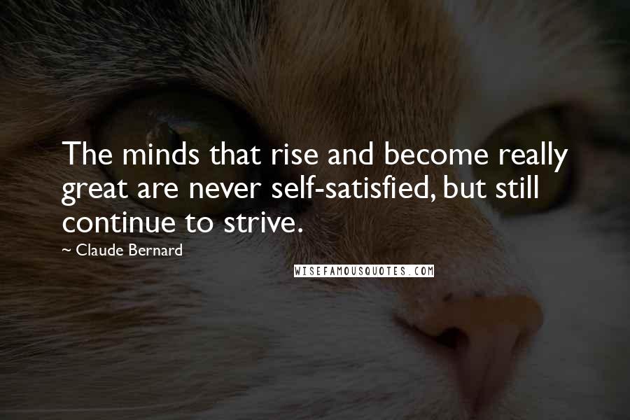 Claude Bernard Quotes: The minds that rise and become really great are never self-satisfied, but still continue to strive.