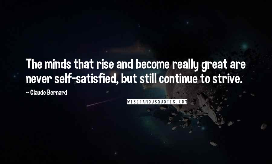 Claude Bernard Quotes: The minds that rise and become really great are never self-satisfied, but still continue to strive.