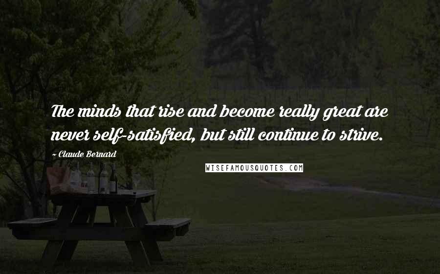 Claude Bernard Quotes: The minds that rise and become really great are never self-satisfied, but still continue to strive.