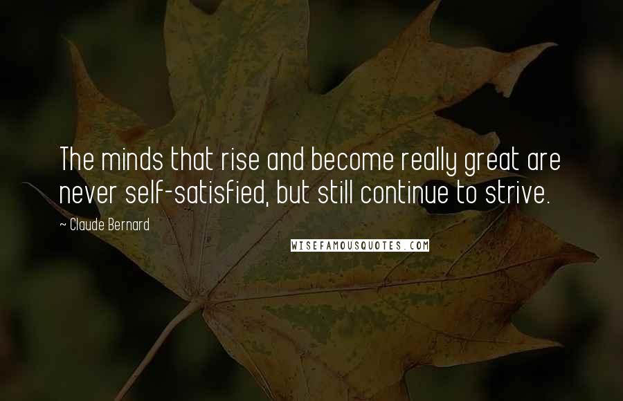 Claude Bernard Quotes: The minds that rise and become really great are never self-satisfied, but still continue to strive.