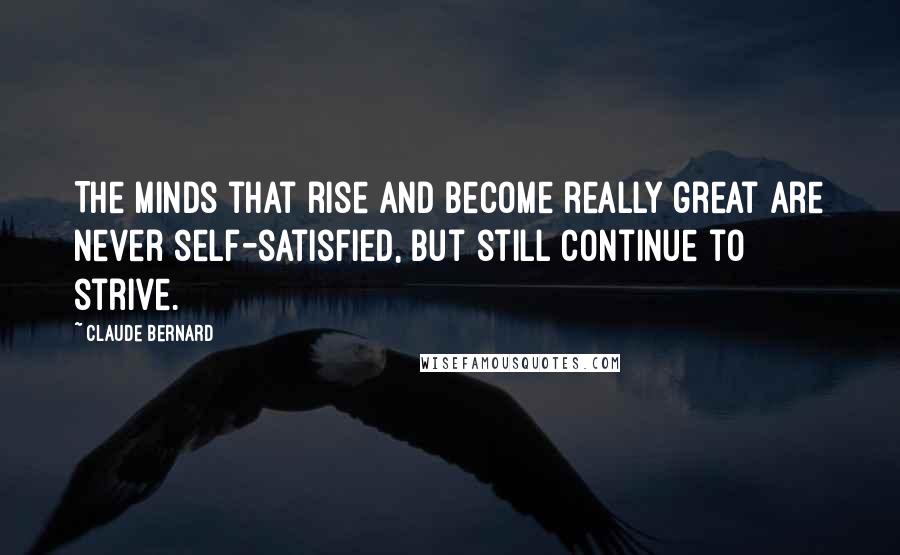 Claude Bernard Quotes: The minds that rise and become really great are never self-satisfied, but still continue to strive.