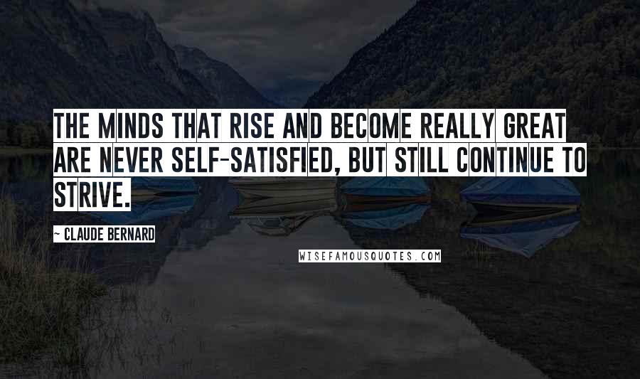 Claude Bernard Quotes: The minds that rise and become really great are never self-satisfied, but still continue to strive.