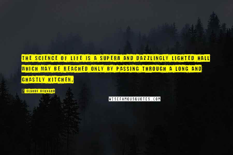 Claude Bernard Quotes: The science of life is a superb and dazzlingly lighted hall which may be reached only by passing through a long and ghastly kitchen.