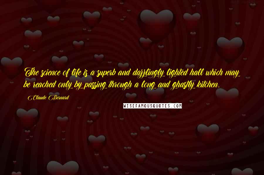 Claude Bernard Quotes: The science of life is a superb and dazzlingly lighted hall which may be reached only by passing through a long and ghastly kitchen.