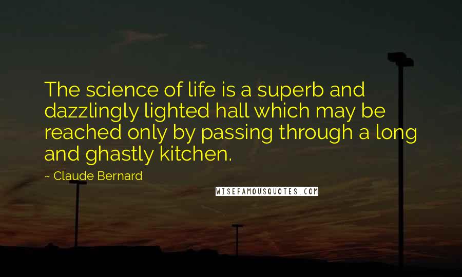 Claude Bernard Quotes: The science of life is a superb and dazzlingly lighted hall which may be reached only by passing through a long and ghastly kitchen.