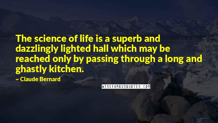Claude Bernard Quotes: The science of life is a superb and dazzlingly lighted hall which may be reached only by passing through a long and ghastly kitchen.