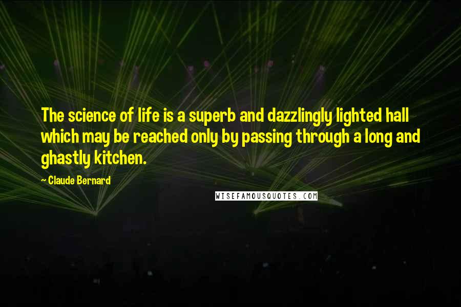 Claude Bernard Quotes: The science of life is a superb and dazzlingly lighted hall which may be reached only by passing through a long and ghastly kitchen.