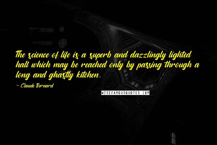 Claude Bernard Quotes: The science of life is a superb and dazzlingly lighted hall which may be reached only by passing through a long and ghastly kitchen.