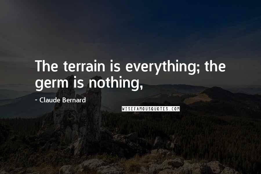 Claude Bernard Quotes: The terrain is everything; the germ is nothing,