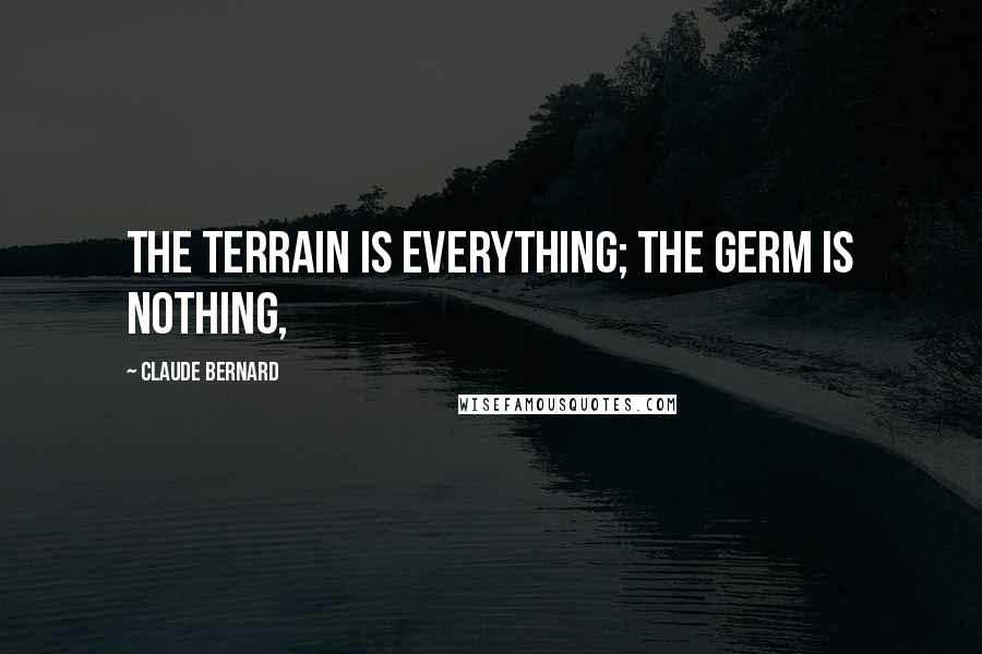 Claude Bernard Quotes: The terrain is everything; the germ is nothing,