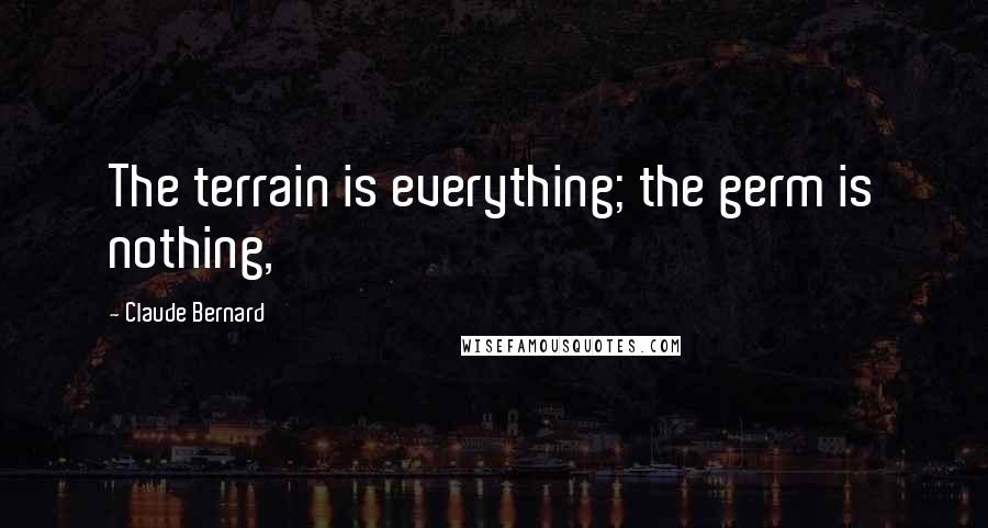 Claude Bernard Quotes: The terrain is everything; the germ is nothing,