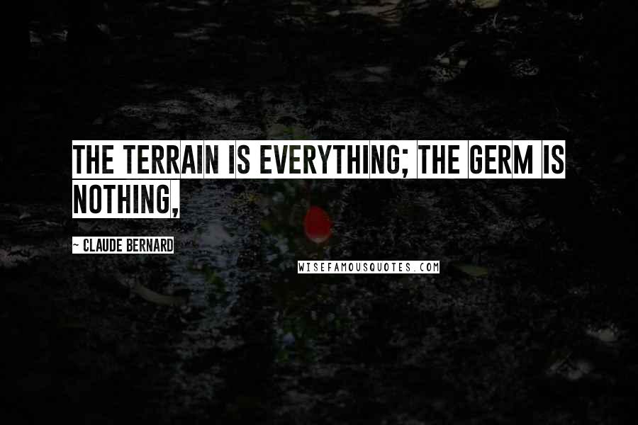 Claude Bernard Quotes: The terrain is everything; the germ is nothing,