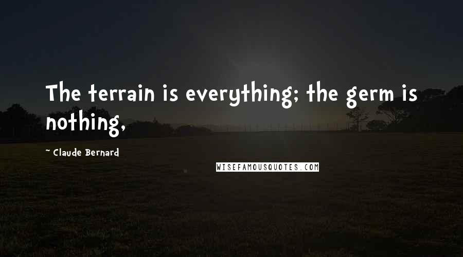 Claude Bernard Quotes: The terrain is everything; the germ is nothing,